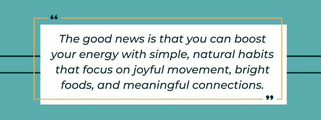 infographic that says ' The good news is that you can boost your energy with simple, natural habits that focus on joyful movement, bright foods, and meaningful connections.'